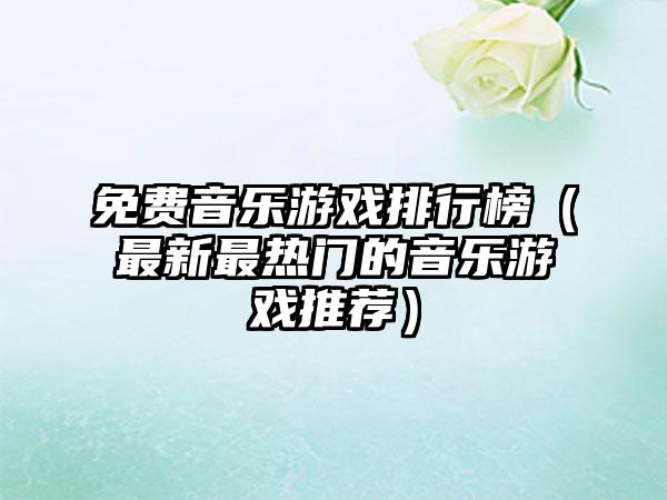 免费音乐游戏排行榜（最新最热门的音乐游戏推荐）