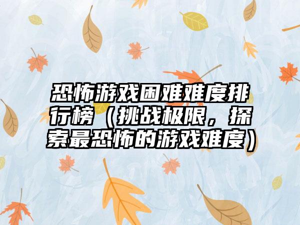 恐怖游戏困难难度排行榜（挑战极限，探索最恐怖的游戏难度）