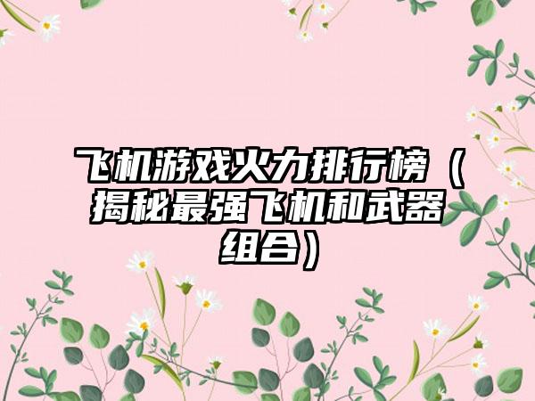 飞机游戏火力排行榜（揭秘最强飞机和武器组合）