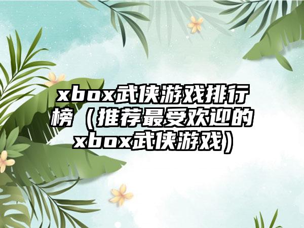 xbox武侠游戏排行榜（推荐最受欢迎的xbox武侠游戏）