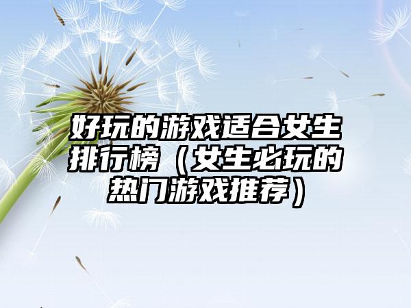 好玩的游戏适合女生排行榜（女生必玩的热门游戏推荐）