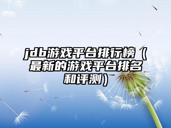 jdb游戏平台排行榜（最新的游戏平台排名和评测）