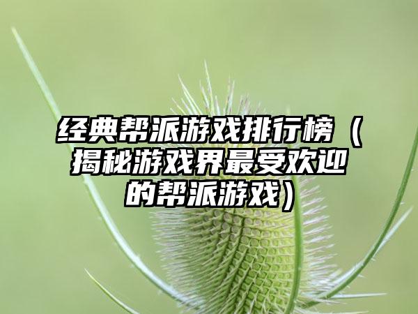 经典帮派游戏排行榜（揭秘游戏界最受欢迎的帮派游戏）