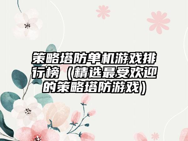 策略塔防单机游戏排行榜（精选最受欢迎的策略塔防游戏）