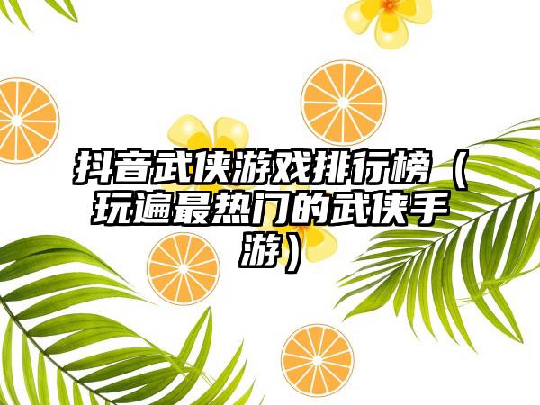 抖音武侠游戏排行榜（玩遍最热门的武侠手游）