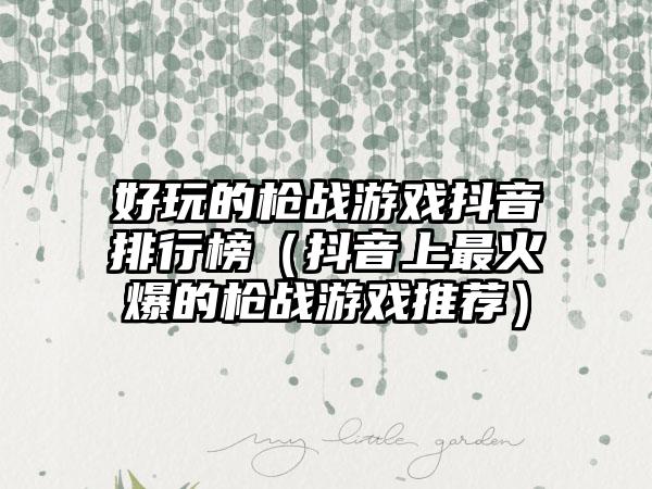 好玩的枪战游戏抖音排行榜（抖音上最火爆的枪战游戏推荐）