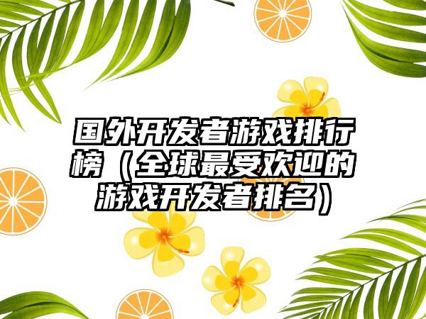 国外开发者游戏排行榜（全球最受欢迎的游戏开发者排名）