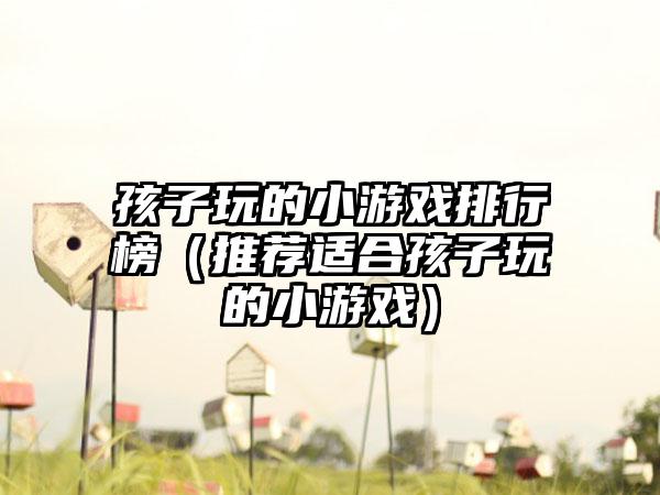 孩子玩的小游戏排行榜（推荐适合孩子玩的小游戏）