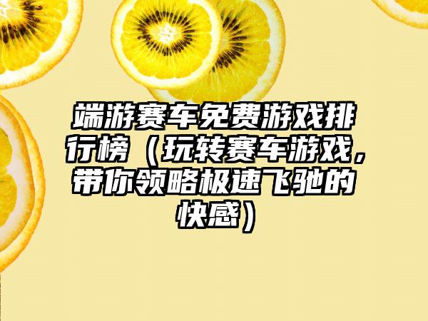 端游赛车免费游戏排行榜（玩转赛车游戏，带你领略极速飞驰的快感）