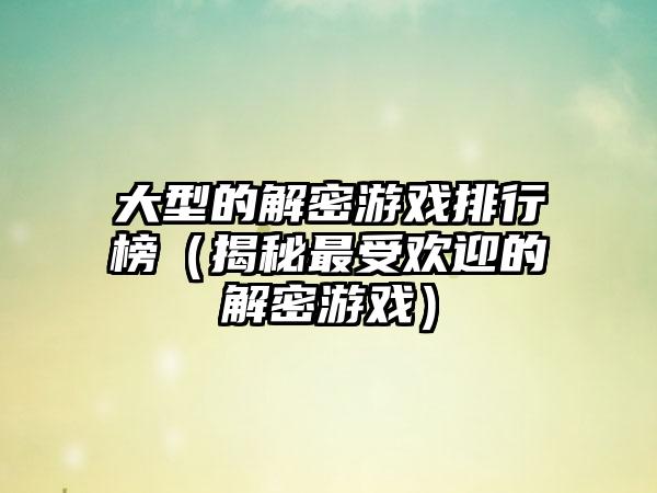 大型的解密游戏排行榜（揭秘最受欢迎的解密游戏）