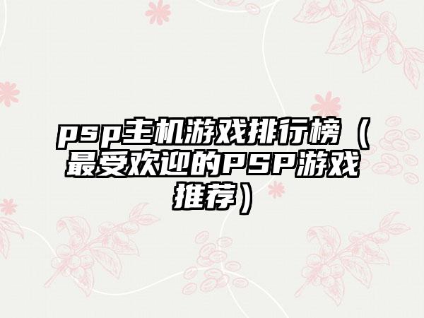 psp主机游戏排行榜（最受欢迎的PSP游戏推荐）
