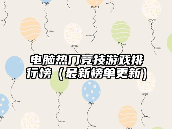 电脑热门竞技游戏排行榜（最新榜单更新）