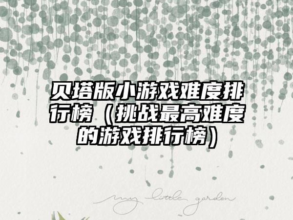 贝塔版小游戏难度排行榜（挑战最高难度的游戏排行榜）