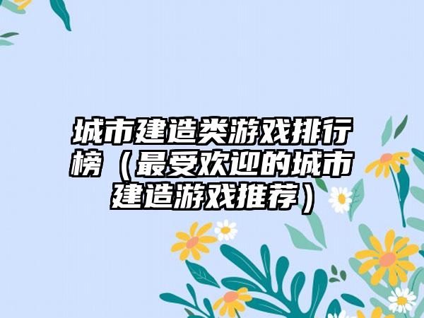 城市建造类游戏排行榜（最受欢迎的城市建造游戏推荐）