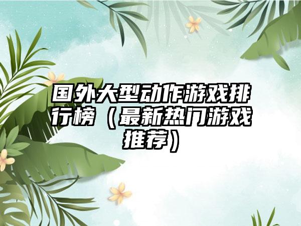国外大型动作游戏排行榜（最新热门游戏推荐）
