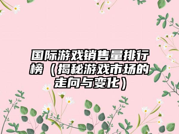 国际游戏销售量排行榜（揭秘游戏市场的走向与变化）