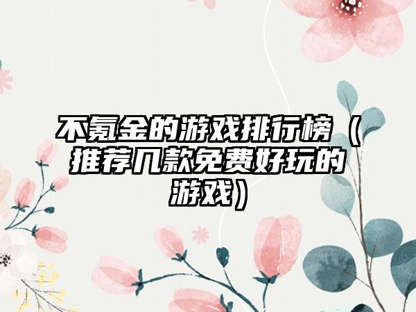 不氪金的游戏排行榜（推荐几款免费好玩的游戏）