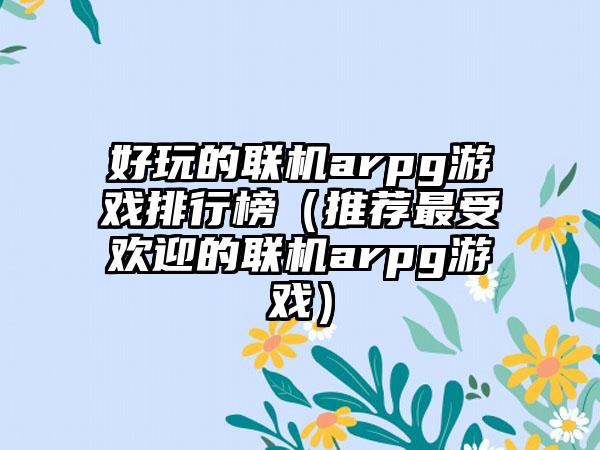 好玩的联机arpg游戏排行榜（推荐最受欢迎的联机arpg游戏）