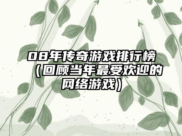 08年传奇游戏排行榜（回顾当年最受欢迎的网络游戏）
