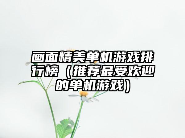 画面精美单机游戏排行榜（推荐最受欢迎的单机游戏）