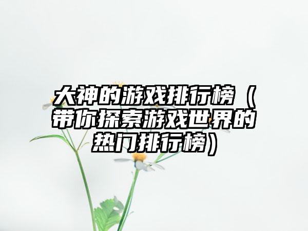 大神的游戏排行榜（带你探索游戏世界的热门排行榜）