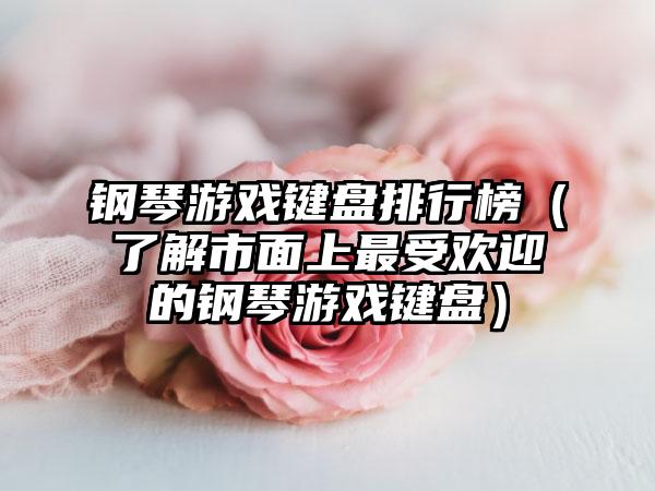 钢琴游戏键盘排行榜（了解市面上最受欢迎的钢琴游戏键盘）