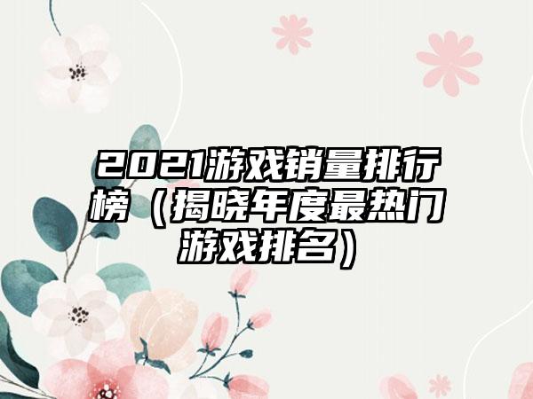 2021游戏销量排行榜（揭晓年度最热门游戏排名）