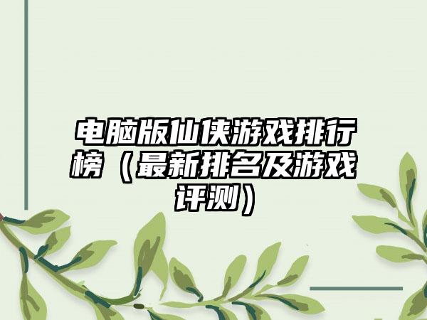 电脑版仙侠游戏排行榜（最新排名及游戏评测）