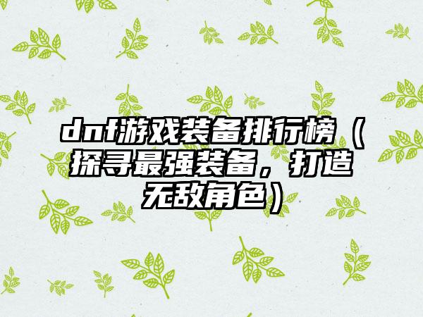dnf游戏装备排行榜（探寻最强装备，打造无敌角色）