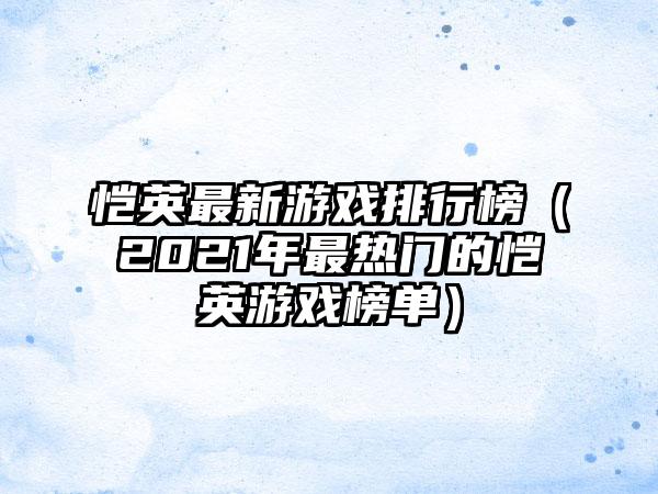 恺英最新游戏排行榜（2021年最热门的恺英游戏榜单）