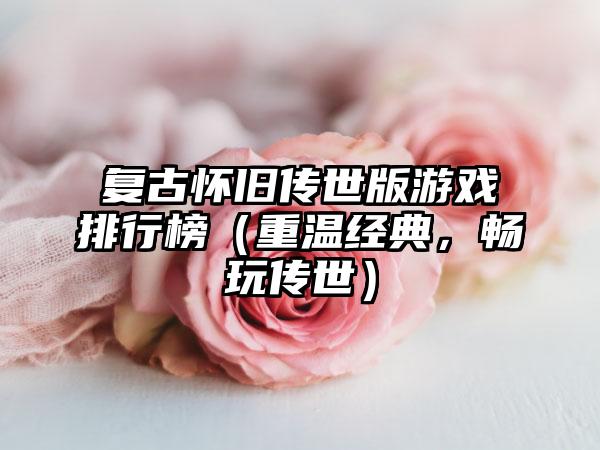 复古怀旧传世版游戏排行榜（重温经典，畅玩传世）