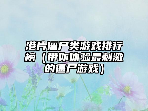 港片僵尸类游戏排行榜（带你体验最刺激的僵尸游戏）