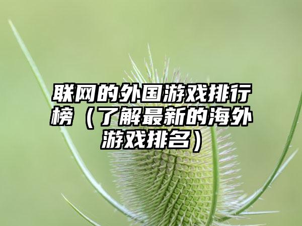 联网的外国游戏排行榜（了解最新的海外游戏排名）