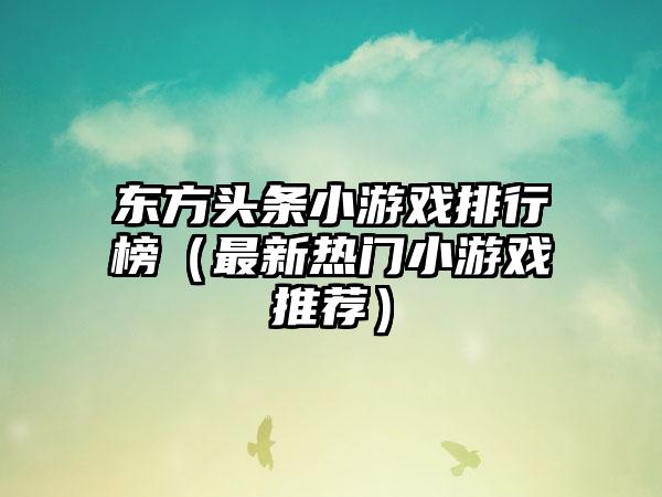 东方头条小游戏排行榜（最新热门小游戏推荐）