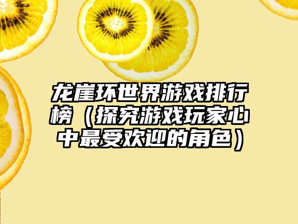 龙崖环世界游戏排行榜（探究游戏玩家心中最受欢迎的角色）