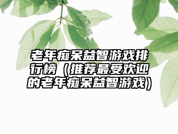 老年痴呆益智游戏排行榜（推荐最受欢迎的老年痴呆益智游戏）