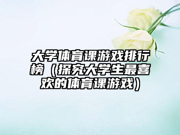 大学体育课游戏排行榜（探究大学生最喜欢的体育课游戏）