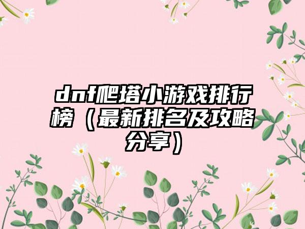 dnf爬塔小游戏排行榜（最新排名及攻略分享）
