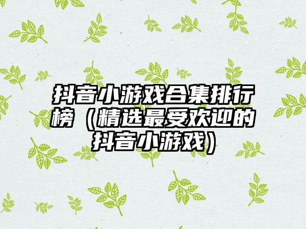 抖音小游戏合集排行榜（精选最受欢迎的抖音小游戏）