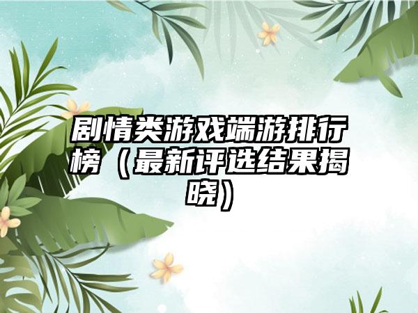 剧情类游戏端游排行榜（最新评选结果揭晓）