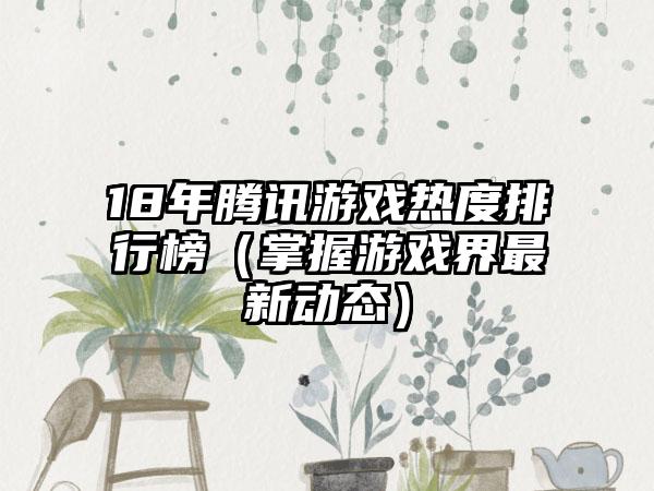 18年腾讯游戏热度排行榜（掌握游戏界最新动态）