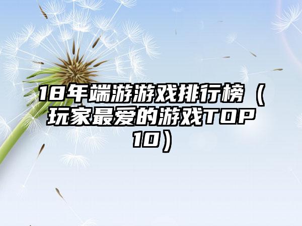 18年端游游戏排行榜（玩家最爱的游戏TOP10）