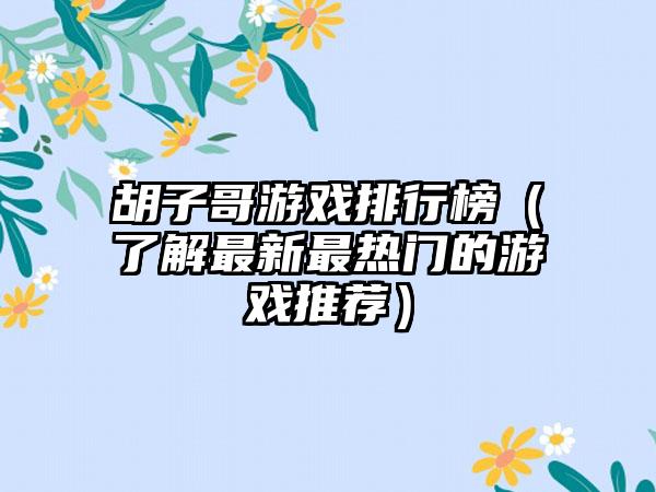 胡子哥游戏排行榜（了解最新最热门的游戏推荐）