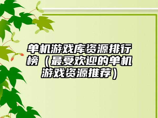 单机游戏库资源排行榜（最受欢迎的单机游戏资源推荐）