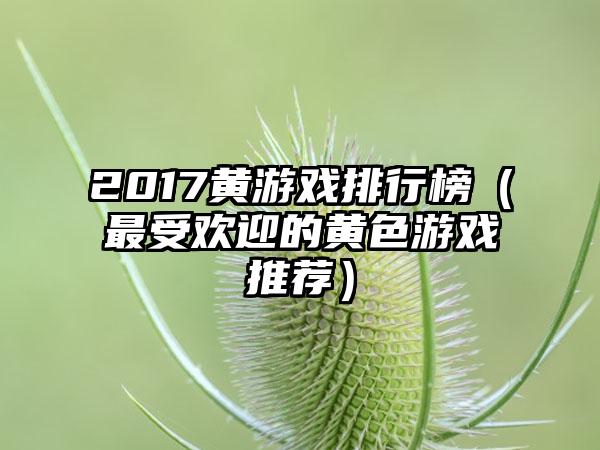 2017黄游戏排行榜（最受欢迎的黄色游戏推荐）