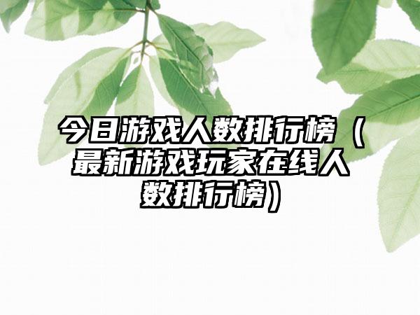 今日游戏人数排行榜（最新游戏玩家在线人数排行榜）