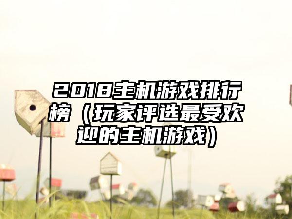 2018主机游戏排行榜（玩家评选最受欢迎的主机游戏）
