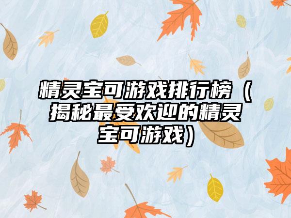 精灵宝可游戏排行榜（揭秘最受欢迎的精灵宝可游戏）