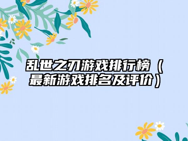 乱世之刃游戏排行榜（最新游戏排名及评价）