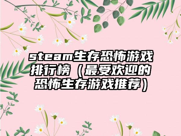 steam生存恐怖游戏排行榜（最受欢迎的恐怖生存游戏推荐）